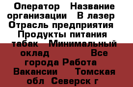 Оператор › Название организации ­ В-лазер › Отрасль предприятия ­ Продукты питания, табак › Минимальный оклад ­ 17 000 - Все города Работа » Вакансии   . Томская обл.,Северск г.